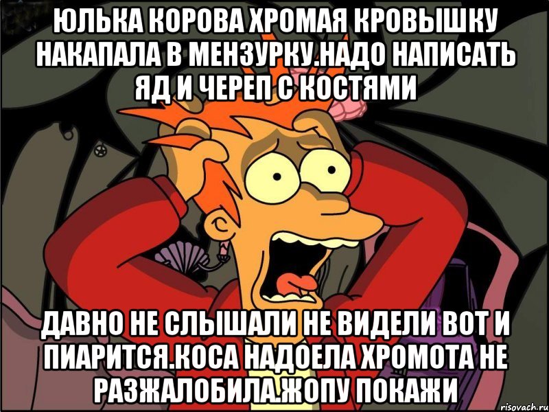 Юлька корова хромая кровышку накапала в мензурку.надо написать яд и череп с костями Давно не слышали не видели вот и пиаритсЯ.коса надоела хромота не разжалобила.жопу покажи, Мем Фрай в панике