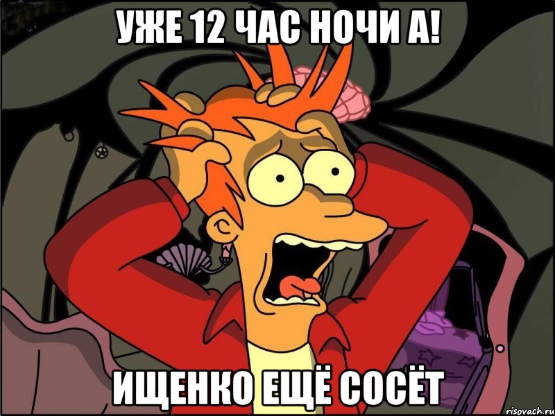 уже 12 час ночи а! ищенко ещё сосёт, Мем Фрай в панике