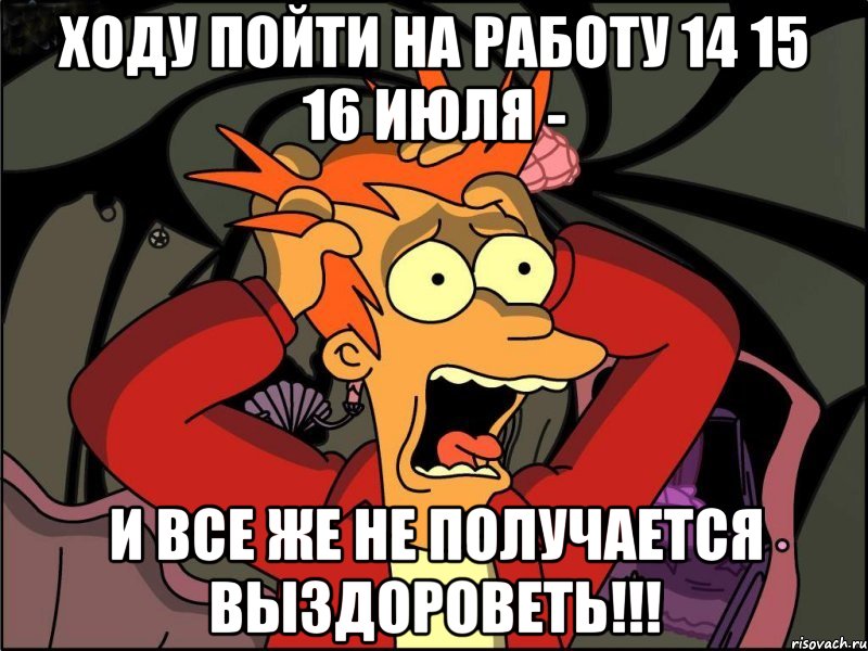 ходу пойти на работу 14 15 16 июля - и все же не получается выздороветь!!!, Мем Фрай в панике