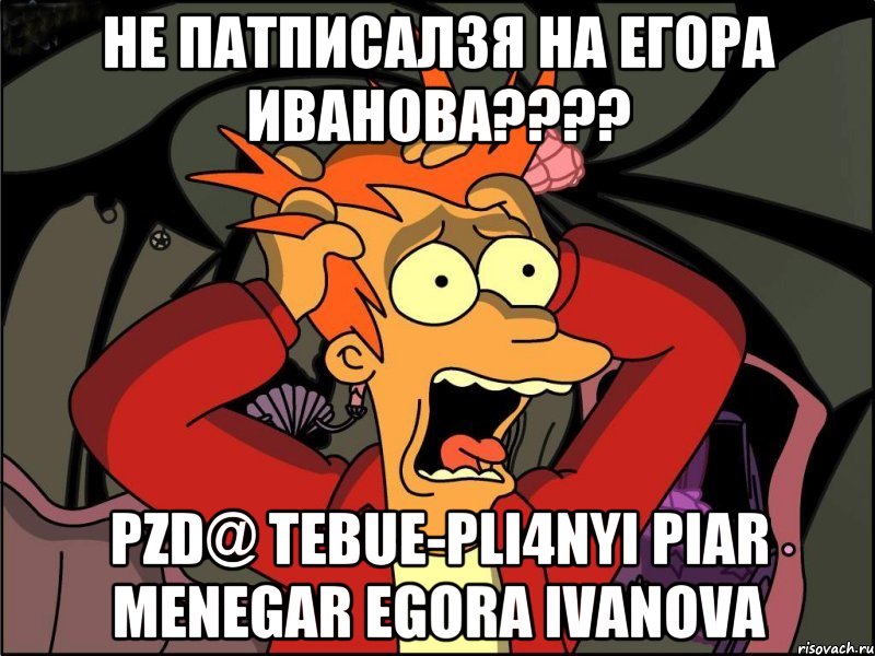 НЕ ПАТПИСАЛЗЯ НА ЕГОРА ИВАНОВА???? PZD@ TEBUE-Pli4nyi piar menegar egora ivanova, Мем Фрай в панике