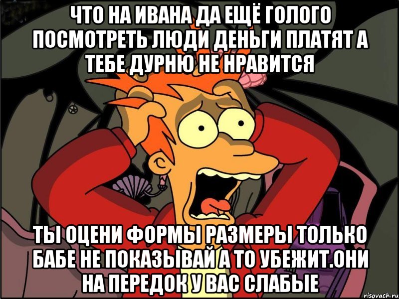 Что на ивана да ещё голого посмотреть люди деньги платят а тебе дурню не нравится Ты оцени формы размеры только бабе не показывай а то убежит.они на передок у вас слабые, Мем Фрай в панике