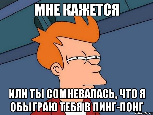 Мне кажется или ты сомневалась, что я обыграю тебя в пинг-понг, Мем  Фрай (мне кажется или)