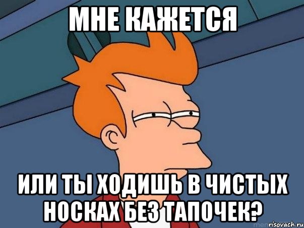 МНЕ КАЖЕТСЯ ИЛИ ТЫ ХОДИШЬ В ЧИСТЫХ НОСКАХ БЕЗ ТАПОЧЕК?, Мем  Фрай (мне кажется или)