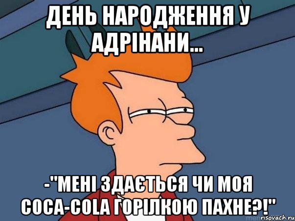 день народження у Адрінани... -"мені здається чи моя Coca-Cola горілкою пахне?!", Мем  Фрай (мне кажется или)