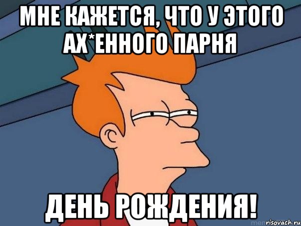 Мне кажется, что у этого Ах*енного парня День рождения!, Мем  Фрай (мне кажется или)