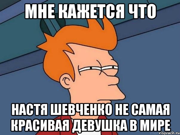 Мне кажется что Настя Шевченко не самая красивая девушка в мире, Мем  Фрай (мне кажется или)