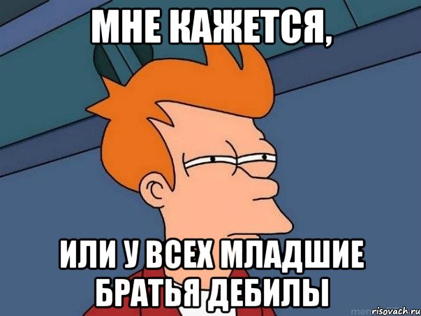 МНЕ КАЖЕТСЯ, ИЛИ У ВСЕХ МЛАДШИЕ БРАТЬЯ ДЕБИЛЫ, Мем  Фрай (мне кажется или)