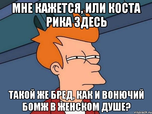 мне кажется, или коста рика здесь такой же бред, как и вонючий бомж в женском душе?, Мем  Фрай (мне кажется или)