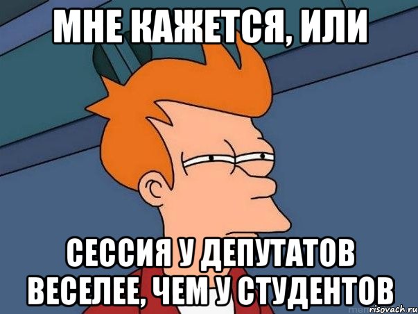 мне кажется, или сессия у депутатов веселее, чем у студентов, Мем  Фрай (мне кажется или)