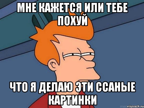 мне кажется или тебе похуй что я делаю эти ссаные картинки, Мем  Фрай (мне кажется или)