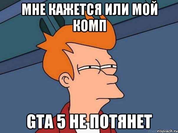 Мне кажется или мой комп GTA 5 не потянет, Мем  Фрай (мне кажется или)