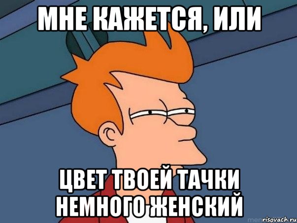 мне кажется, или цвет твоей тачки немного женский, Мем  Фрай (мне кажется или)