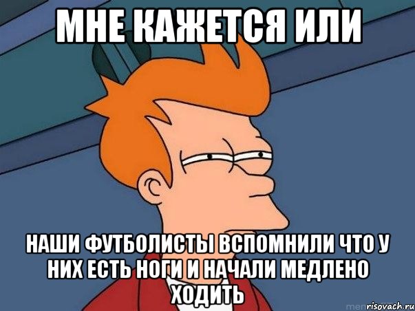 мне кажется или наши футболисты вспомнили что у них есть ноги и начали медлено ходить, Мем  Фрай (мне кажется или)