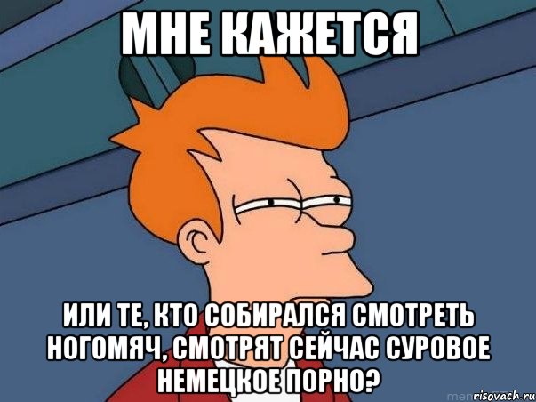 мне кажется или те, кто собирался смотреть ногомяч, смотрят сейчас суровое немецкое порно?, Мем  Фрай (мне кажется или)