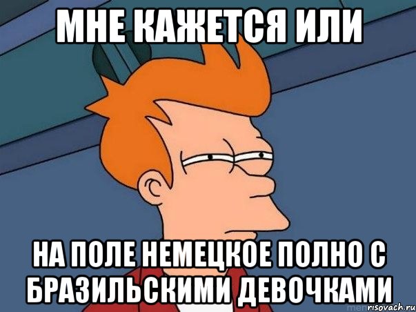 Мне кажется или На поле немецкое полно с бразильскими девочками, Мем  Фрай (мне кажется или)