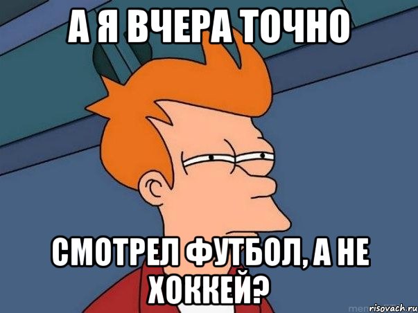 а я вчера точно смотрел футбол, а не хоккей?, Мем  Фрай (мне кажется или)