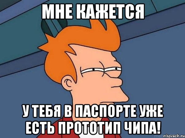 Мне кажется У тебя в паспорте уже есть прототип чипа!, Мем  Фрай (мне кажется или)