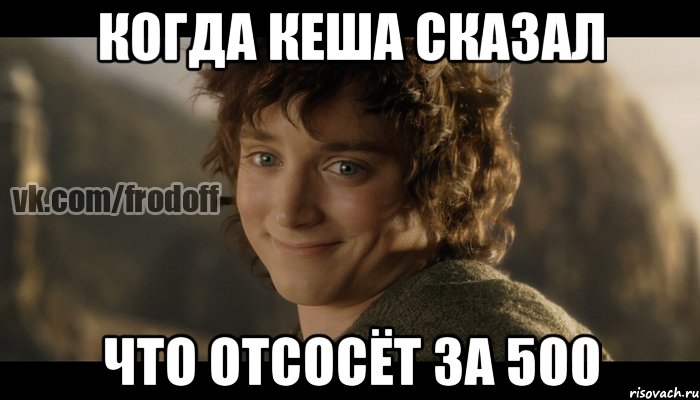 Когда Кеша сказал что отсосёт за 500