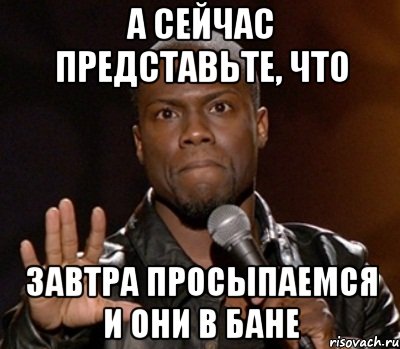 А сейчас представьте, что Завтра просыпаемся и они в бане, Мем  А теперь представь