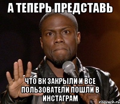 А теперь представь Что вк закрыли и все пользователи пошли в инстаграм, Мем  А теперь представь