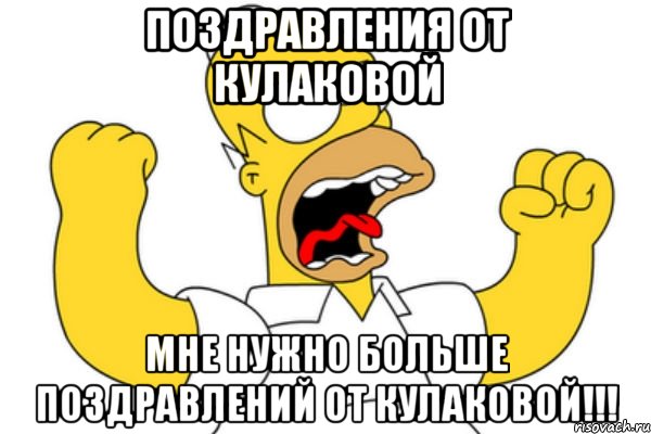 ПОЗДРАВЛЕНИЯ ОТ КУЛАКОВОЙ МНЕ НУЖНО БОЛЬШЕ ПОЗДРАВЛЕНИЙ ОТ КУЛАКОВОЙ!!!, Мем Разъяренный Гомер