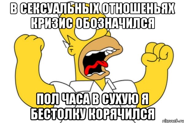 В сексуальных отношеньях Кризис обозначился Пол часа в сухую я Бестолку корячился, Мем Разъяренный Гомер