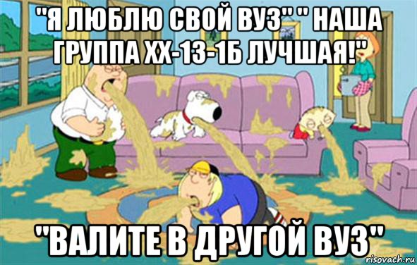 "Я люблю свой ВУЗ" " Наша группа ХХ-13-1б лучшая!" "валите в другой вуз", Мем Гриффины блюют