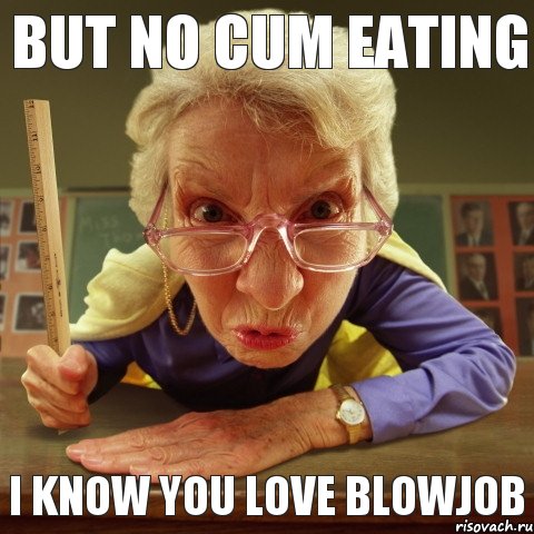 I KNOW YOU LOVE BLOWJOB BUT NO CUM EATING, Мем Злая училка