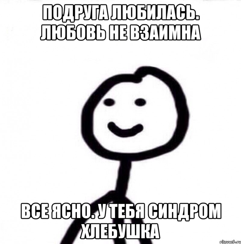 Подруга любилась. Любовь не взаимна Все ясно. У тебя синдром хлебушка, Мем Теребонька (Диб Хлебушек)