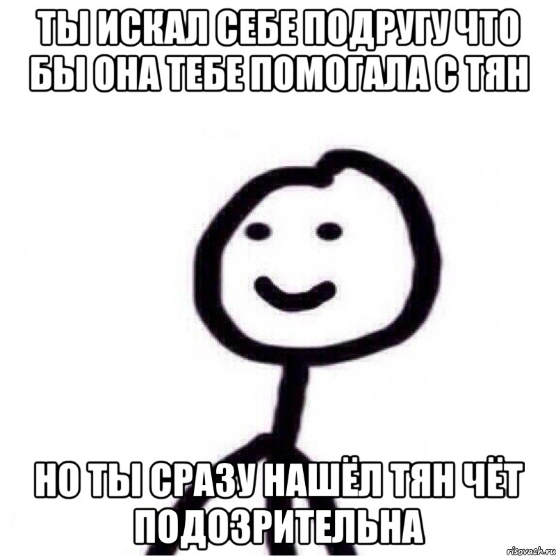 ты искал себе подругу что бы она тебе помогала с тян но ты сразу нашёл тян чёт подозрительна, Мем Теребонька (Диб Хлебушек)