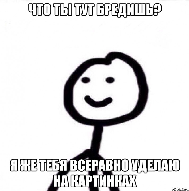 что ты тут бредишь? я же тебя всеравно уделаю на картинках, Мем Теребонька (Диб Хлебушек)