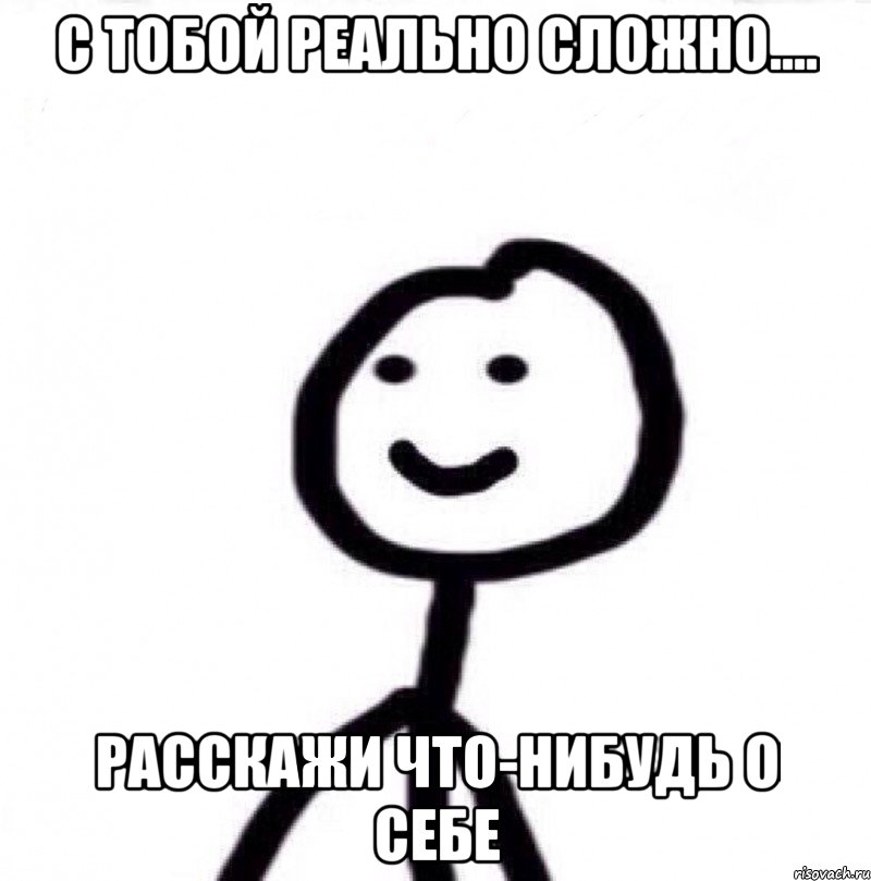 с тобой реально сложно.... расскажи что-нибудь о себе, Мем Теребонька (Диб Хлебушек)