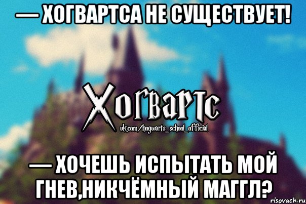 — Хогвартса не существует! — Хочешь испытать мой гнев,никчёмный маггл?