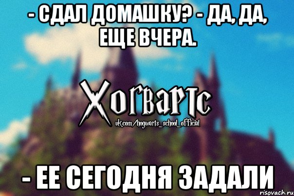 - сдал домашку? - да, да, еще вчера. - ее сегодня задали, Мем Хогвартс