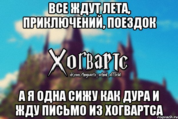 Все ждут лета, приключений, поездок А я одна сижу как дура и жду письмо из хогвартса