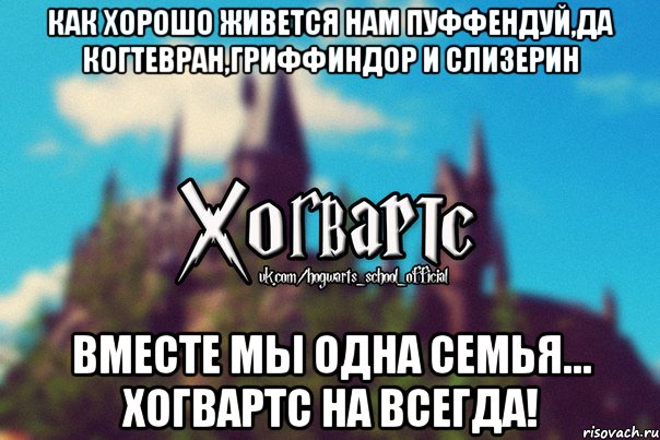 Как хорошо живется нам Пуффендуй,да Когтевран,Гриффиндор и Слизерин Вместе мы одна семья… ХОГВАРТС НА ВСЕГДА!, Мем Хогвартс