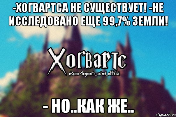 -Хогвартса не существует! -Не исследовано еще 99,7% земли! - Но..как же.., Мем Хогвартс