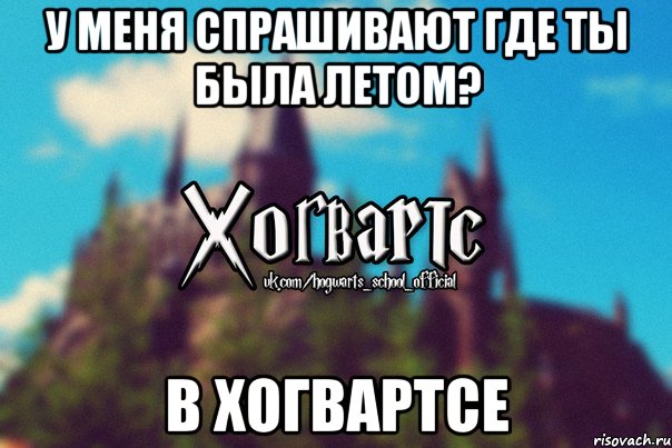 У меня спрашивают где ты была летом? В хогвартсе