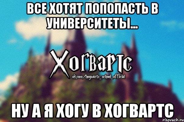 Все хотят попопасть в университеты... Ну а я хогу в ХОГВАРТС, Мем Хогвартс