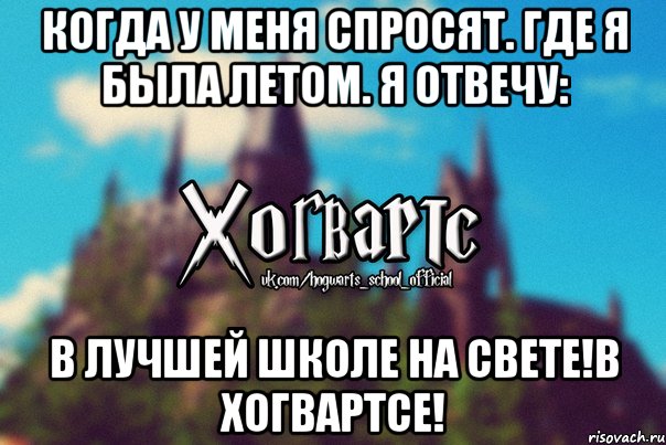 Когда у меня спросят. Где я была летом. Я отвечу: В ЛУЧШЕЙ ШКОЛЕ НА СВЕТЕ!В ХОГВАРТСЕ!, Мем Хогвартс