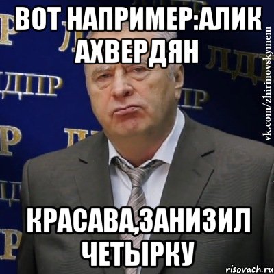 Вот например:Алик Ахвердян Красава,занизил четырку, Мем Хватит это терпеть (Жириновский)