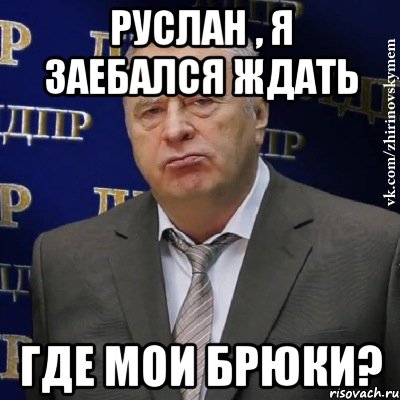 РУСЛАН , Я ЗАЕБАЛСЯ ЖДАТЬ ГДЕ МОИ БРЮКИ?, Мем Хватит это терпеть (Жириновский)