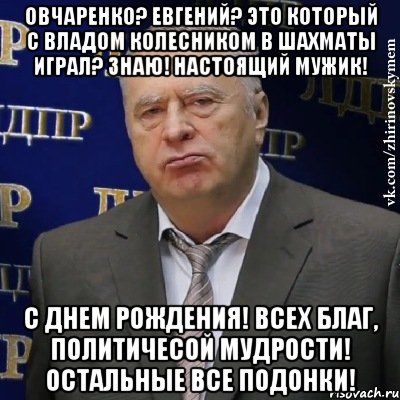 Овчаренко? Евгений? Это который с Владом Колесником в шахматы играл? Знаю! Настоящий мужик! С Днем Рождения! Всех благ, политичесой мудрости! Остальные все ПОДОНКИ!, Мем Хватит это терпеть (Жириновский)