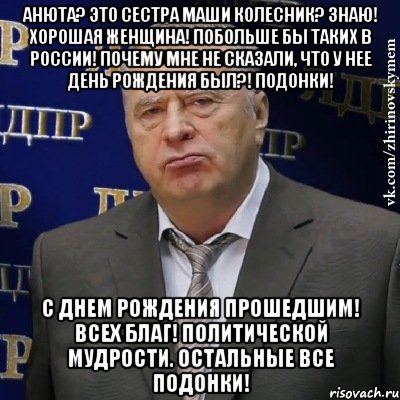 Анюта? Это сестра Маши Колесник? Знаю! Хорошая женщина! Побольше бы таких в России! Почему мне не сказали, что у нее день рождения был?! Подонки! С Днем Рождения прошедшим! Всех благ! Политической мудрости. Остальные все ПОДОНКИ!, Мем Хватит это терпеть (Жириновский)