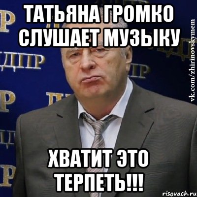 Татьяна громко слушает музыку Хватит это терпеть!!!, Мем Хватит это терпеть (Жириновский)