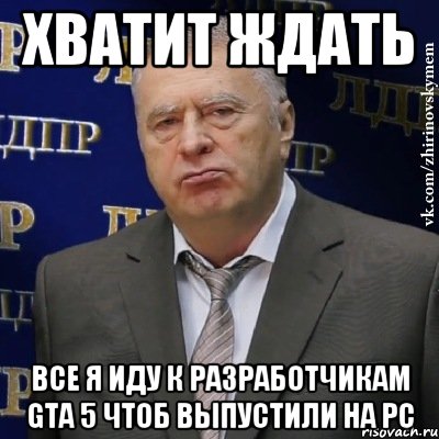 Хватит ждать Все я иду к разработчикам gta 5 чтоб выпустили на PC, Мем Хватит это терпеть (Жириновский)