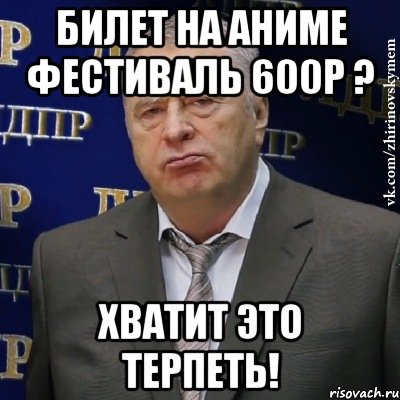 Билет на аниме фестиваль 600р ? ХВАТИТ ЭТО ТЕРПЕТЬ!, Мем Хватит это терпеть (Жириновский)