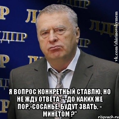  Я вопрос конкретный ставлю, Но не жду ответа: "-До каких же пор,-сосанье, Будут звать, - минетом ?", Мем Хватит это терпеть (Жириновский)