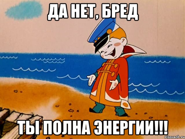 Да нет, бред Ты полна энергии!!!