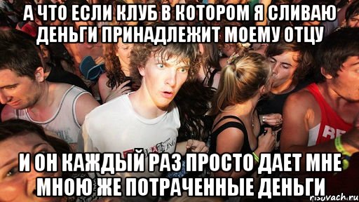 а что если клуб в котором я сливаю деньги принадлежит моему отцу и он каждый раз просто дает мне мною же потраченные деньги, Мем   озарение